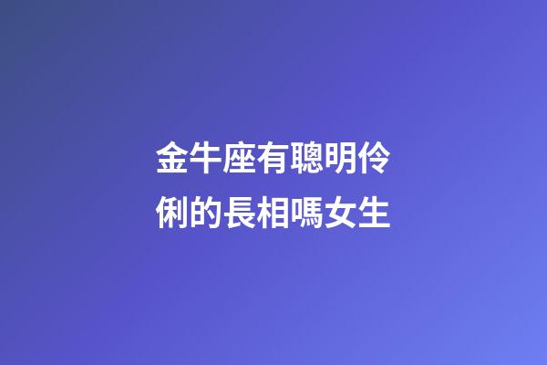 金牛座有聰明伶俐的長相嗎女生-第1張-星座運勢-玄機派