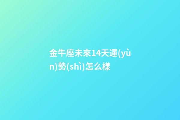 金牛座未來14天運(yùn)勢(shì)怎么樣-第1張-星座運(yùn)勢(shì)-玄機(jī)派