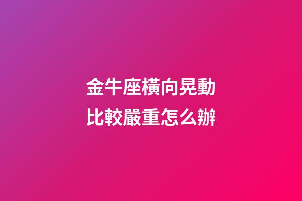 金牛座橫向晃動比較嚴重怎么辦-第1張-星座運勢-玄機派