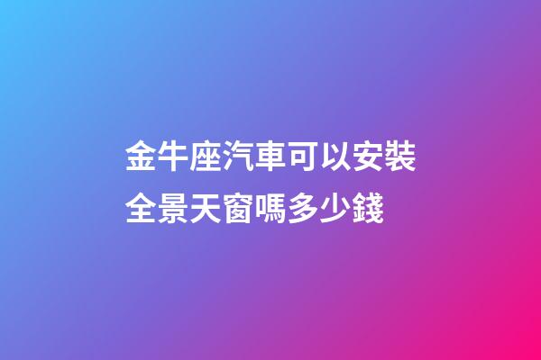 金牛座汽車可以安裝全景天窗嗎多少錢