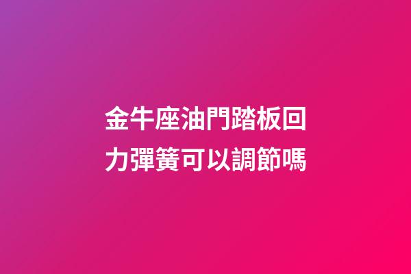 金牛座油門踏板回力彈簧可以調節嗎