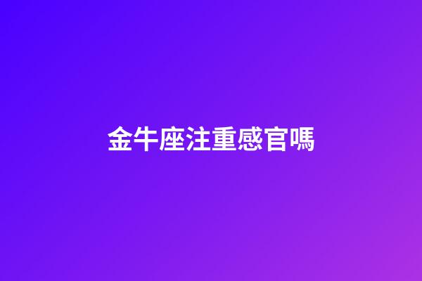 金牛座注重感官嗎-第1張-星座運勢-玄機派
