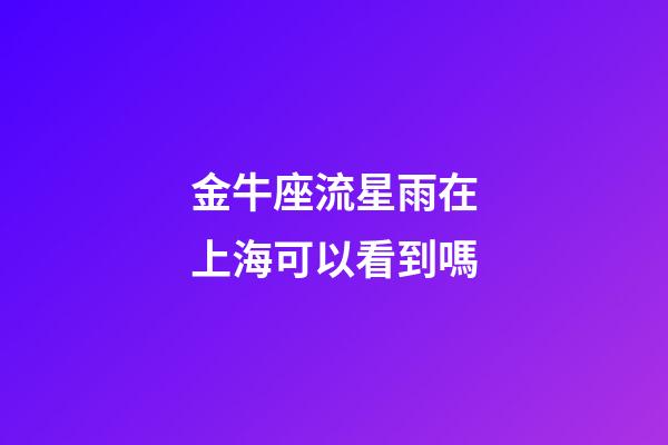 金牛座流星雨在上海可以看到嗎-第1張-星座運(yùn)勢(shì)-玄機(jī)派