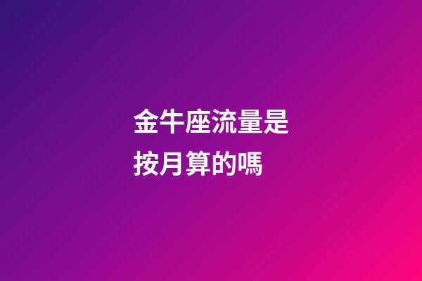 金牛座流量是按月算的嗎