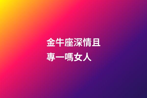 金牛座深情且專一嗎女人-第1張-星座運勢-玄機派