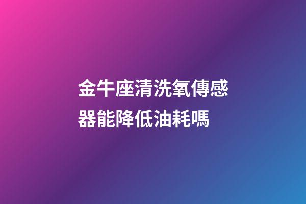 金牛座清洗氧傳感器能降低油耗嗎