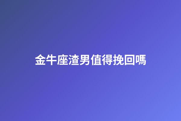 金牛座渣男值得挽回嗎-第1張-星座運(yùn)勢(shì)-玄機(jī)派