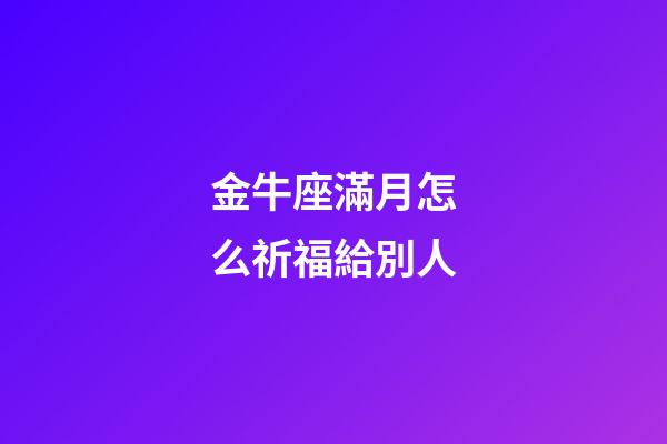 金牛座滿月怎么祈福給別人-第1張-星座運勢-玄機派