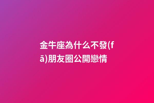金牛座為什么不發(fā)朋友圈公開戀情-第1張-星座運勢-玄機派