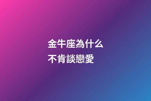 金牛座為什么不肯談戀愛-第1張-星座運勢-玄機派