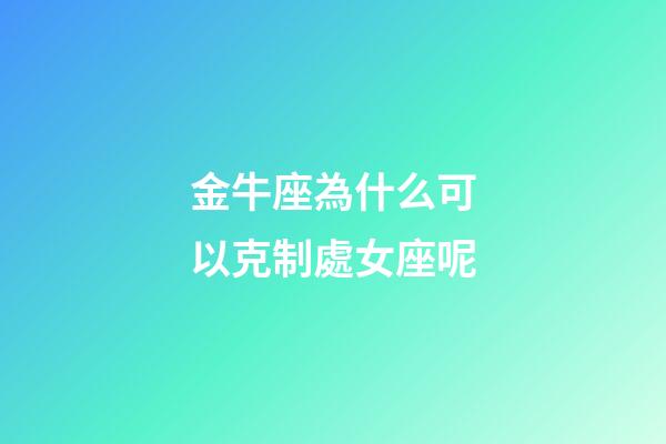 金牛座為什么可以克制處女座呢-第1張-星座運勢-玄機派