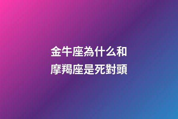 金牛座為什么和摩羯座是死對頭-第1張-星座運勢-玄機派