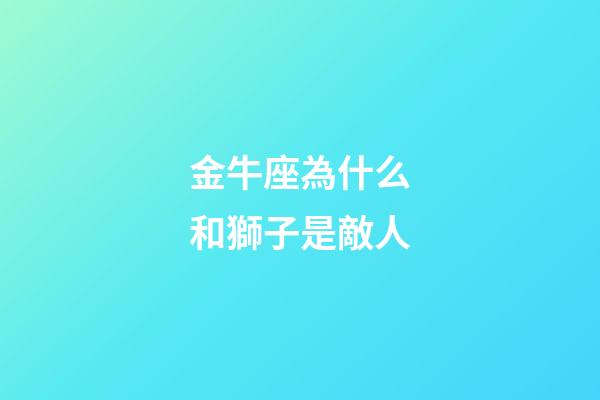 金牛座為什么和獅子是敵人-第1張-星座運勢-玄機派