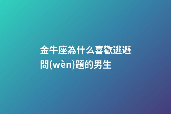 金牛座為什么喜歡逃避問(wèn)題的男生-第1張-星座運(yùn)勢(shì)-玄機(jī)派