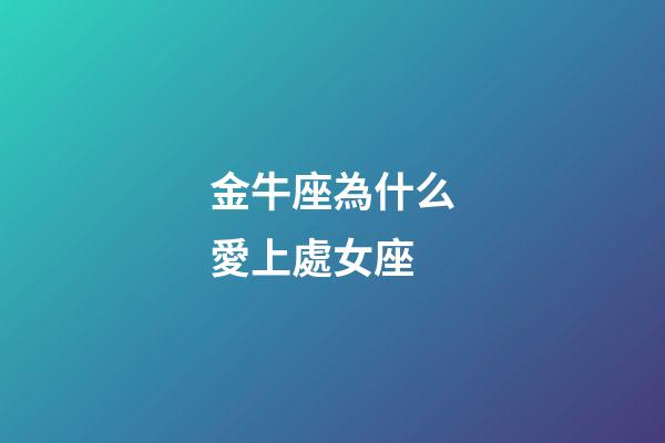 金牛座為什么愛上處女座-第1張-星座運勢-玄機派