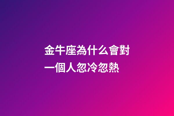金牛座為什么會對一個人忽冷忽熱-第1張-星座運勢-玄機派