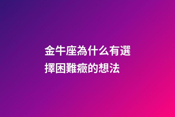 金牛座為什么有選擇困難癥的想法-第1張-星座運勢-玄機派