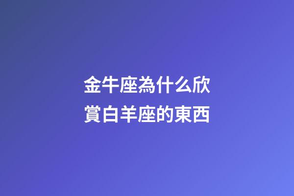 金牛座為什么欣賞白羊座的東西-第1張-星座運勢-玄機派