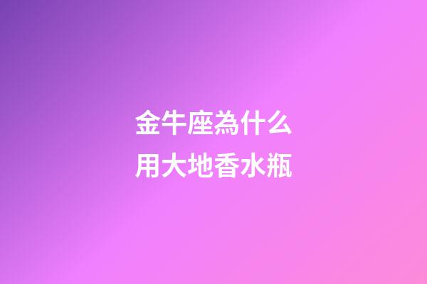 金牛座為什么用大地香水瓶-第1張-星座運勢-玄機派