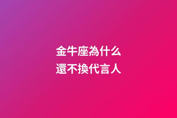 金牛座為什么還不換代言人-第1張-星座運(yùn)勢-玄機(jī)派