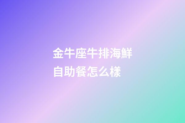 金牛座牛排海鮮自助餐怎么樣