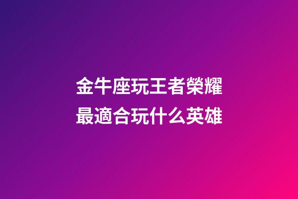 金牛座玩王者榮耀最適合玩什么英雄-第1張-星座運勢-玄機派