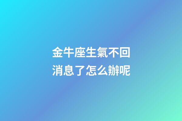 金牛座生氣不回消息了怎么辦呢-第1張-星座運勢-玄機派