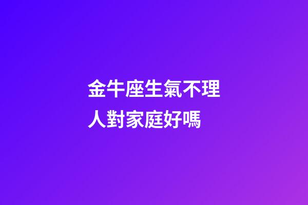 金牛座生氣不理人對家庭好嗎-第1張-星座運勢-玄機派