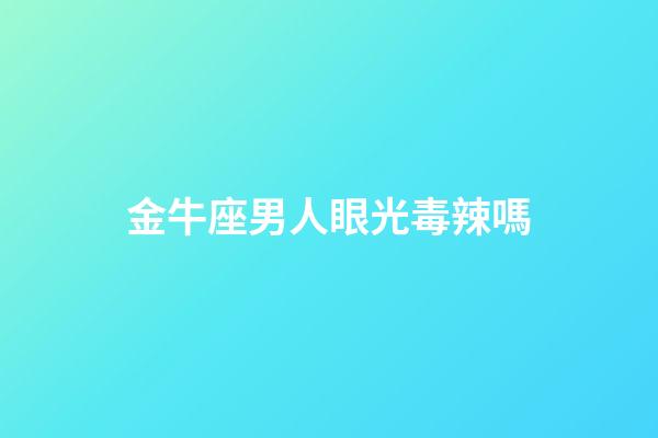 金牛座男人眼光毒辣嗎-第1張-星座運勢-玄機派