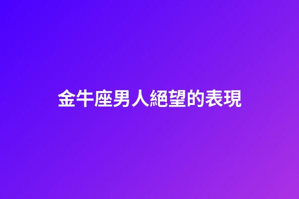 金牛座男人絕望的表現-第1張-星座運勢-玄機派
