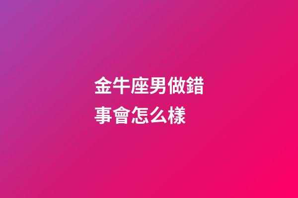 金牛座男做錯事會怎么樣-第1張-星座運勢-玄機派