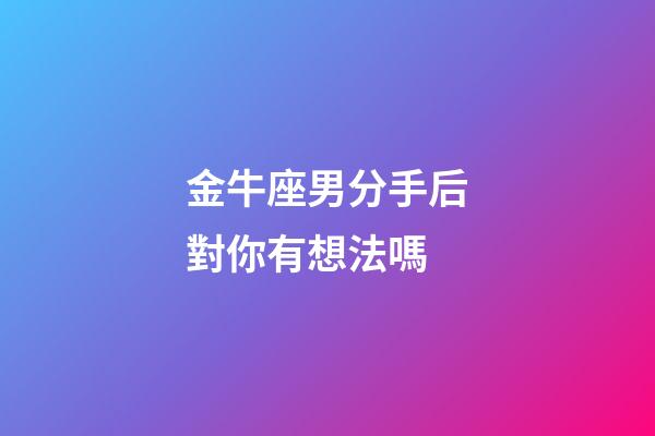 金牛座男分手后對你有想法嗎-第1張-星座運勢-玄機(jī)派
