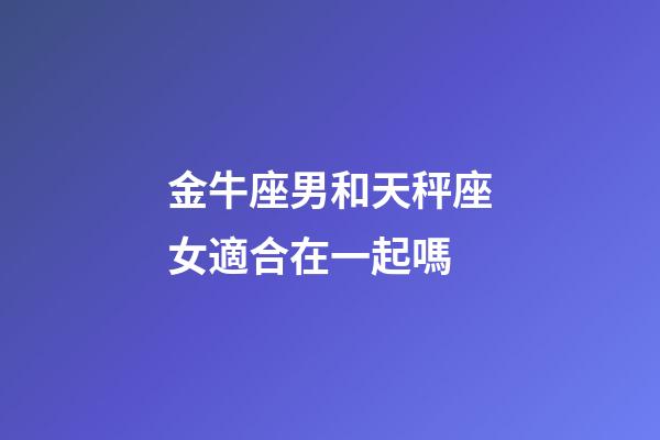 金牛座男和天秤座女適合在一起嗎-第1張-星座運勢-玄機派