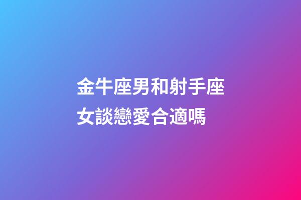 金牛座男和射手座女談戀愛合適嗎-第1張-星座運勢-玄機派