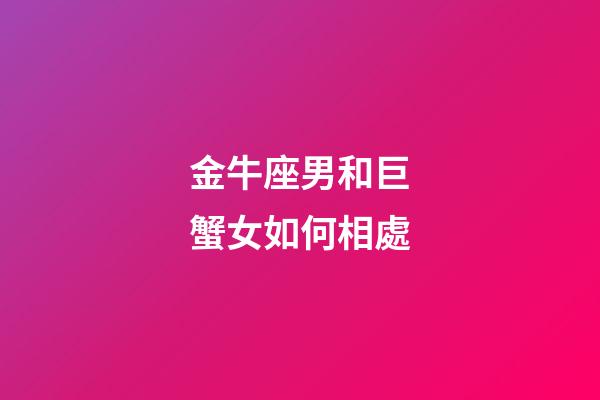 金牛座男和巨蟹女如何相處-第1張-星座運勢-玄機派