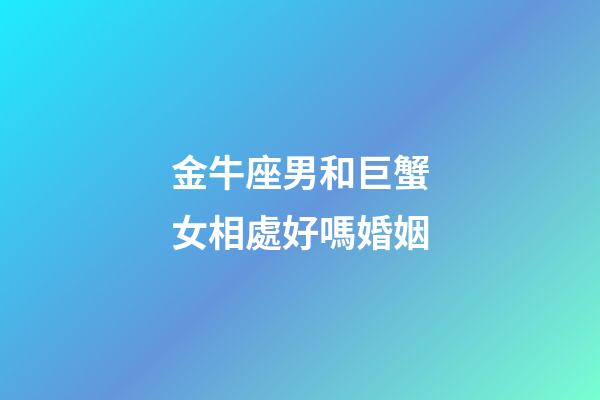 金牛座男和巨蟹女相處好嗎婚姻-第1張-星座運勢-玄機派