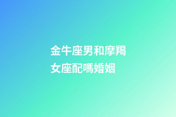 金牛座男和摩羯女座配嗎婚姻-第1張-星座運(yùn)勢(shì)-玄機(jī)派
