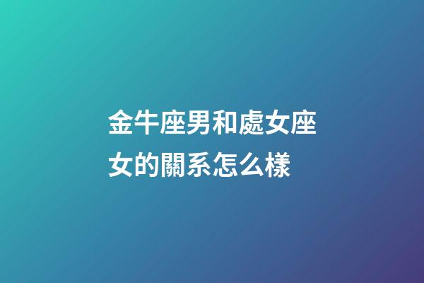 金牛座男和處女座女的關系怎么樣-第1張-星座運勢-玄機派
