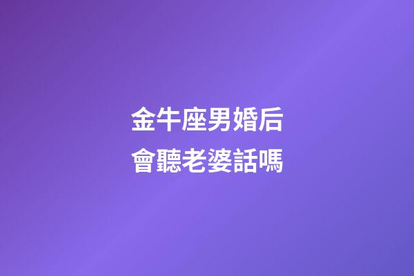 金牛座男婚后會聽老婆話嗎-第1張-星座運勢-玄機派