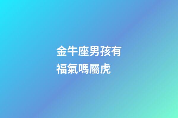 金牛座男孩有福氣嗎屬虎-第1張-星座運勢-玄機派