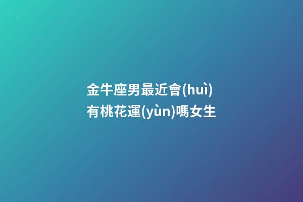 金牛座男最近會(huì)有桃花運(yùn)嗎女生-第1張-星座運(yùn)勢(shì)-玄機(jī)派