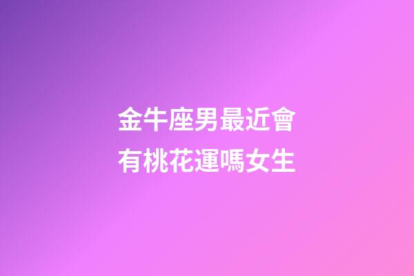 金牛座男最近會有桃花運嗎女生-第1張-星座運勢-玄機派