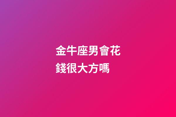金牛座男會花錢很大方嗎-第1張-星座運(yùn)勢-玄機(jī)派