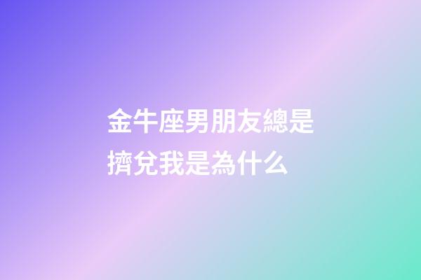 金牛座男朋友總是擠兌我是為什么-第1張-星座運勢-玄機派
