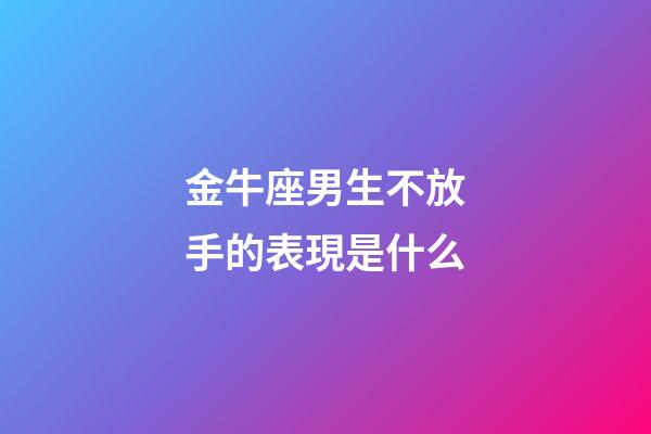 金牛座男生不放手的表現是什么-第1張-星座運勢-玄機派