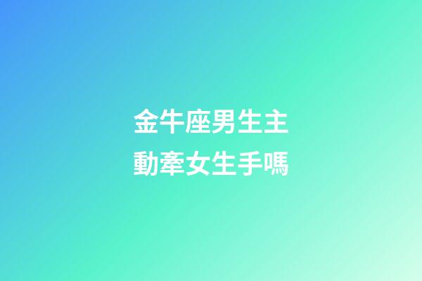 金牛座男生主動牽女生手嗎