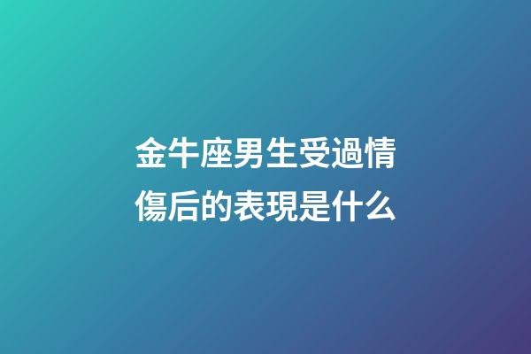 金牛座男生受過情傷后的表現是什么-第1張-星座運勢-玄機派