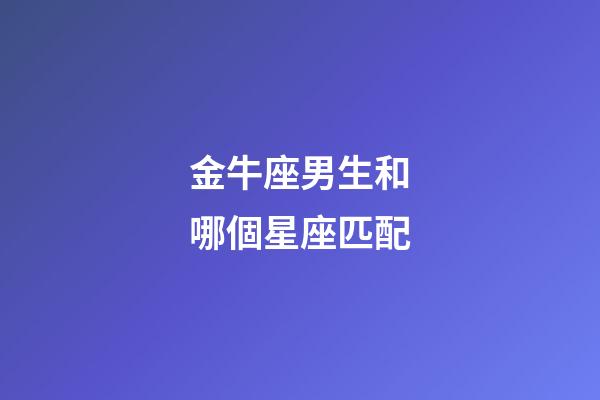 金牛座男生和哪個星座匹配-第1張-星座運勢-玄機派