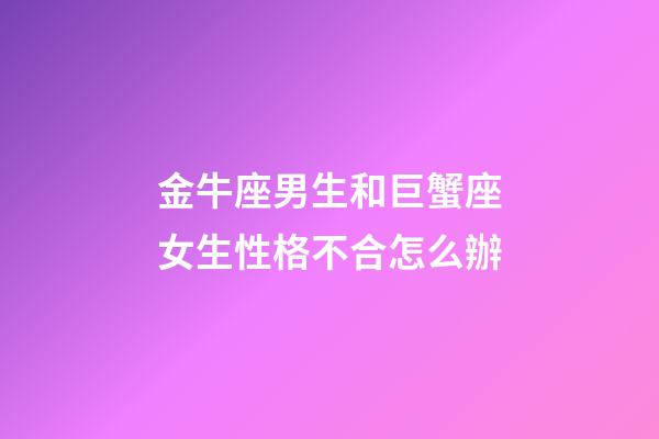 金牛座男生和巨蟹座女生性格不合怎么辦-第1張-星座運勢-玄機派