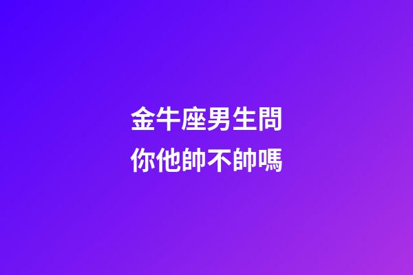 金牛座男生問你他帥不帥嗎-第1張-星座運勢-玄機派